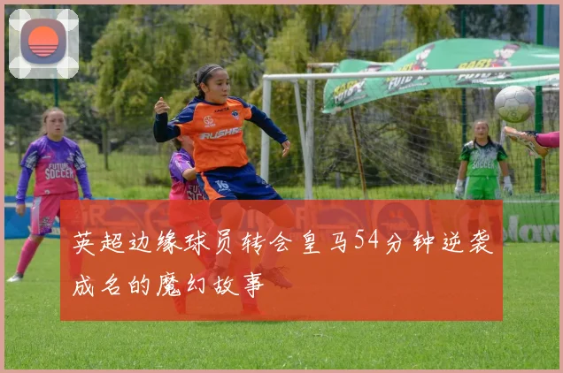 英超边缘球员转会皇马54分钟逆袭成名的魔幻故事