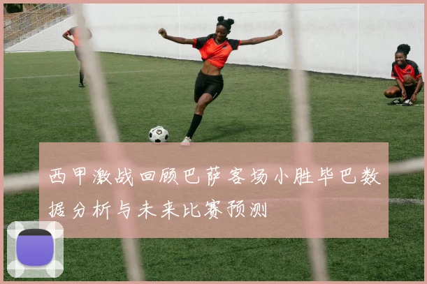 西甲激战回顾巴萨客场小胜毕巴数据分析与未来比赛预测