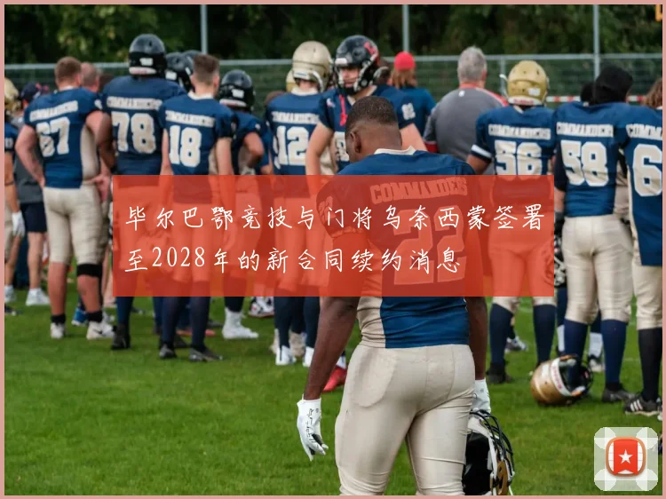 毕尔巴鄂竞技与门将乌奈西蒙签署至2028年的新合同续约消息